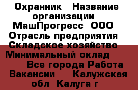 Охранник › Название организации ­ МашПрогресс, ООО › Отрасль предприятия ­ Складское хозяйство › Минимальный оклад ­ 20 000 - Все города Работа » Вакансии   . Калужская обл.,Калуга г.